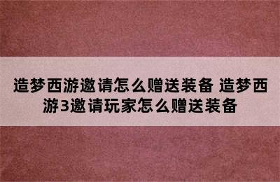 造梦西游邀请怎么赠送装备 造梦西游3邀请玩家怎么赠送装备